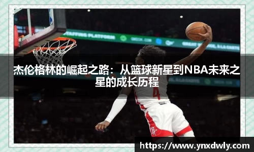 杰伦格林的崛起之路：从篮球新星到NBA未来之星的成长历程