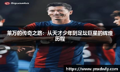 莱万的传奇之路：从天才少年到足坛巨星的辉煌历程