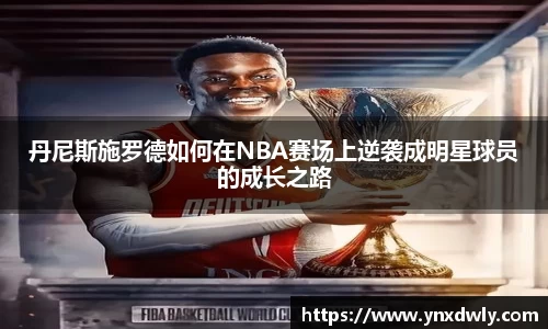 丹尼斯施罗德如何在NBA赛场上逆袭成明星球员的成长之路