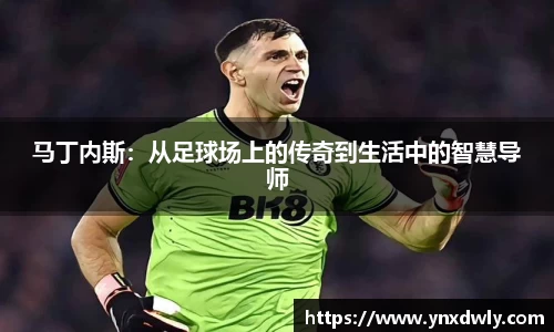 马丁内斯：从足球场上的传奇到生活中的智慧导师