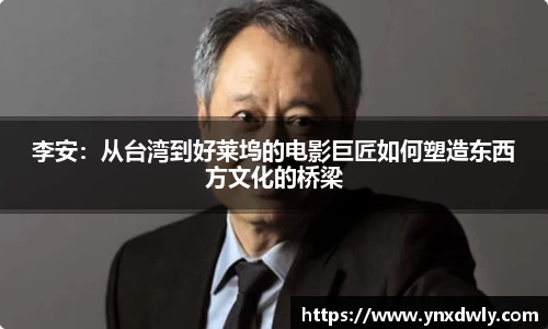 李安：从台湾到好莱坞的电影巨匠如何塑造东西方文化的桥梁