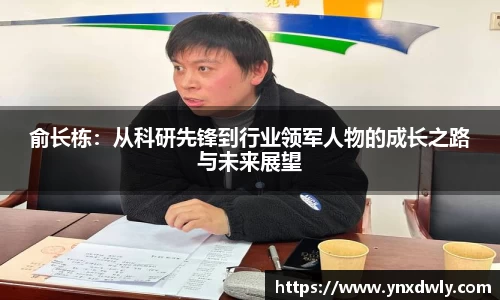 俞长栋：从科研先锋到行业领军人物的成长之路与未来展望