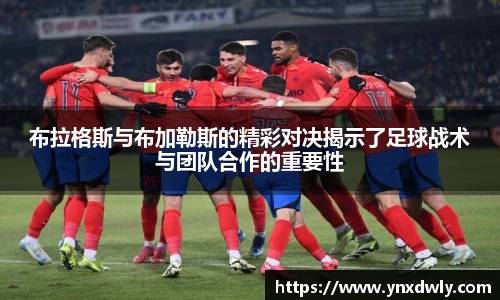 布拉格斯与布加勒斯的精彩对决揭示了足球战术与团队合作的重要性