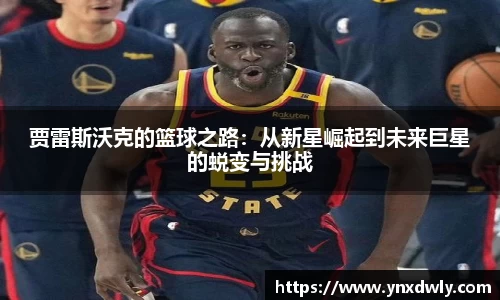 贾雷斯沃克的篮球之路：从新星崛起到未来巨星的蜕变与挑战