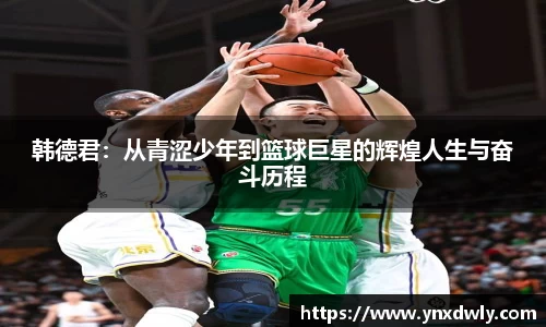 韩德君：从青涩少年到篮球巨星的辉煌人生与奋斗历程