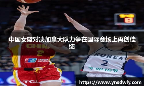 中国女篮对决加拿大队力争在国际赛场上再创佳绩